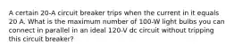 A certain 20-A circuit breaker trips when the current in it equals 20 A. What is the maximum number of 100-W light bulbs you can connect in parallel in an ideal 120-V dc circuit without tripping this circuit breaker?