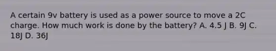 A certain 9v battery is used as a power source to move a 2C charge. How much work is done by the battery? A. 4.5 J B. 9J C. 18J D. 36J