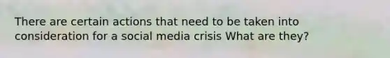 There are certain actions that need to be taken into consideration for a social media crisis What are they?