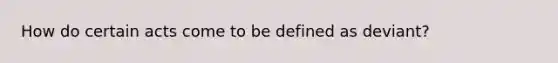 How do certain acts come to be defined as deviant?