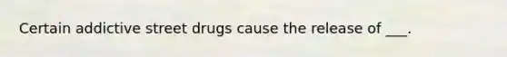 Certain addictive street drugs cause the release of ___.