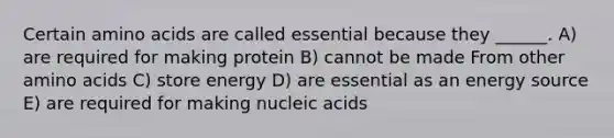 Certain amino acids are called essential because they ______. A) are required for making protein B) cannot be made From other amino acids C) store energy D) are essential as an energy source E) are required for making nucleic acids