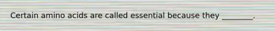 Certain amino acids are called essential because they ________.