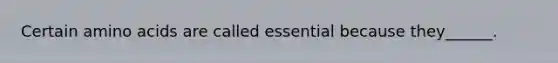 Certain <a href='https://www.questionai.com/knowledge/k9gb720LCl-amino-acids' class='anchor-knowledge'>amino acids</a> are called essential because they______.