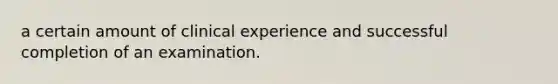 a certain amount of clinical experience and successful completion of an examination.