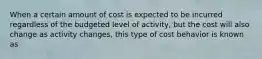 When a certain amount of cost is expected to be incurred regardless of the budgeted level of activity, but the cost will also change as activity changes, this type of cost behavior is known as