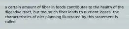 a certain amount of fiber in foods contributes to the health of the digestive tract, but too much fiber leads to nutrient losses. the characteristics of diet planning illustrated by this statement is called