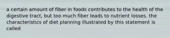 a certain amount of fiber in foods contributes to the health of the digestive tract, but too much fiber leads to nutrient losses. the characteristics of diet planning illustrated by this statement is called