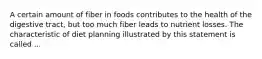 A certain amount of fiber in foods contributes to the health of the digestive tract, but too much fiber leads to nutrient losses. The characteristic of diet planning illustrated by this statement is called ...