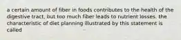 a certain amount of fiber in foods contributes to the health of the digestive tract, but too much fiber leads to nutrient losses. the characteristic of diet planning illustrated by this statement is called