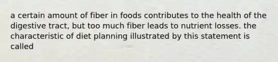 a certain amount of fiber in foods contributes to the health of the digestive tract, but too much fiber leads to nutrient losses. the characteristic of diet planning illustrated by this statement is called