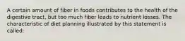 A certain amount of fiber in foods contributes to the health of the digestive tract, but too much fiber leads to nutrient losses. The characteristic of diet planning illustrated by this statement is called: