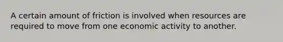 A certain amount of friction is involved when resources are required to move from one economic activity to another.