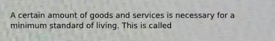 A certain amount of goods and services is necessary for a minimum standard of living. This is called