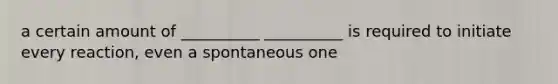 a certain amount of __________ __________ is required to initiate every reaction, even a spontaneous one
