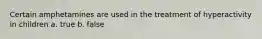 Certain amphetamines are used in the treatment of hyperactivity in children a. true b. false