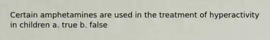 Certain amphetamines are used in the treatment of hyperactivity in children a. true b. false