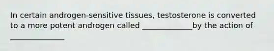 In certain androgen-sensitive tissues, testosterone is converted to a more potent androgen called _____________by the action of ______________