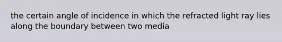 the certain angle of incidence in which the refracted light ray lies along the boundary between two media