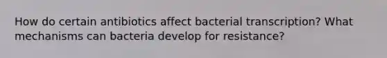 How do certain antibiotics affect bacterial transcription? What mechanisms can bacteria develop for resistance?