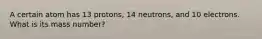 A certain atom has 13 protons, 14 neutrons, and 10 electrons. What is its mass number?