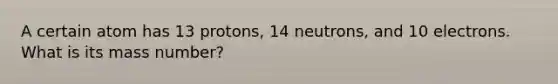 A certain atom has 13 protons, 14 neutrons, and 10 electrons. What is its mass number?