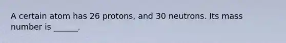 A certain atom has 26 protons, and 30 neutrons. Its mass number is ______.