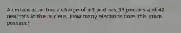 A certain atom has a charge of +3 and has 33 protons and 42 neutrons in the nucleus. How many electrons does this atom possess?