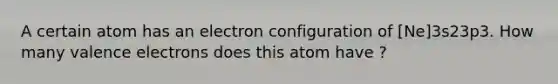 A certain atom has an electron configuration of [Ne]3s23p3. How many valence electrons does this atom have ?