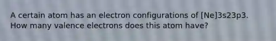 A certain atom has an electron configurations of [Ne]3s23p3. How many valence electrons does this atom have?