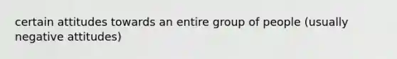 certain attitudes towards an entire group of people (usually negative attitudes)