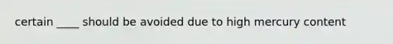 certain ____ should be avoided due to high mercury content