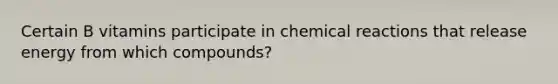 Certain B vitamins participate in <a href='https://www.questionai.com/knowledge/kc6NTom4Ep-chemical-reactions' class='anchor-knowledge'>chemical reactions</a> that release energy from which compounds?