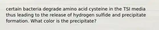 certain bacteria degrade amino acid cysteine in the TSI media thus leading to the release of hydrogen sulfide and precipitate formation. What color is the precipitate?