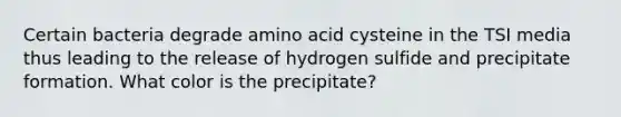 Certain bacteria degrade amino acid cysteine in the TSI media thus leading to the release of hydrogen sulfide and precipitate formation. What color is the precipitate?