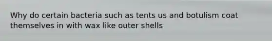 Why do certain bacteria such as tents us and botulism coat themselves in with wax like outer shells