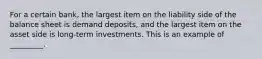 For a certain bank, the largest item on the liability side of the balance sheet is demand deposits, and the largest item on the asset side is long-term investments. This is an example of _________.