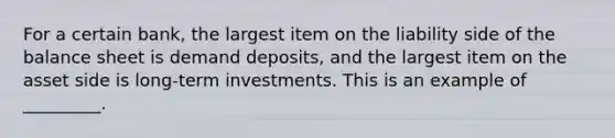 For a certain bank, the largest item on the liability side of the balance sheet is demand deposits, and the largest item on the asset side is long-term investments. This is an example of _________.