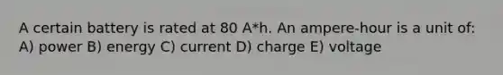 A certain battery is rated at 80 A*h. An ampere-hour is a unit of: A) power B) energy C) current D) charge E) voltage