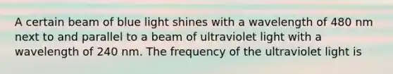 A certain beam of blue light shines with a wavelength of 480 nm next to and parallel to a beam of ultraviolet light with a wavelength of 240 nm. The frequency of the ultraviolet light is