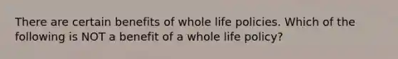 There are certain benefits of whole life policies. Which of the following is NOT a benefit of a whole life policy?