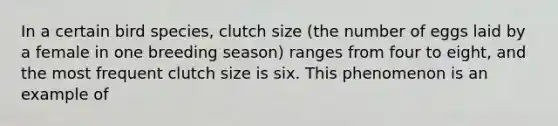 In a certain bird species, clutch size (the number of eggs laid by a female in one breeding season) ranges from four to eight, and the most frequent clutch size is six. This phenomenon is an example of