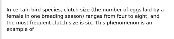 In certain bird species, clutch size (the number of eggs laid by a female in one breeding season) ranges from four to eight, and the most frequent clutch size is six. This phenomenon is an example of