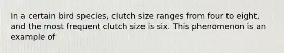 In a certain bird species, clutch size ranges from four to eight, and the most frequent clutch size is six. This phenomenon is an example of