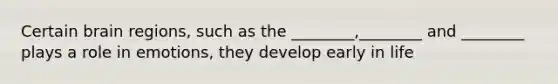Certain brain regions, such as the ________,________ and ________ plays a role in emotions, they develop early in life
