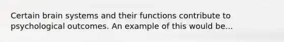 Certain brain systems and their functions contribute to psychological outcomes. An example of this would be...