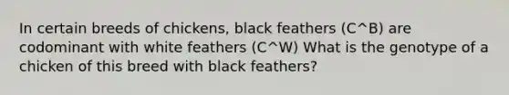 In certain breeds of chickens, black feathers (C^B) are codominant with white feathers (C^W) What is the genotype of a chicken of this breed with black feathers?