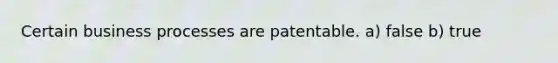 Certain business processes are patentable. a) false b) true