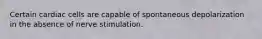 Certain cardiac cells are capable of spontaneous depolarization in the absence of nerve stimulation.