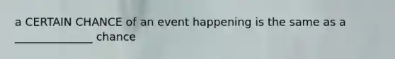 a CERTAIN CHANCE of an event happening is the same as a ______________ chance